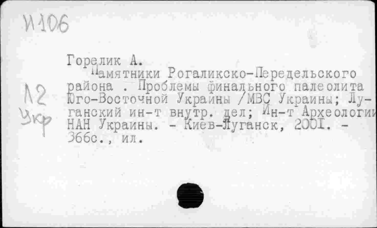 ﻿Горелик А.
Памятники Рогаликско-Передельского К <\ района . Проблемы финального палеолита
Юго-Восточной Украины /M3Ç Украины; Лу-ганский ин-т вн, НАН Украины. Зббс., ил.
,ел; Лн-т'Архе уганск, 2001.